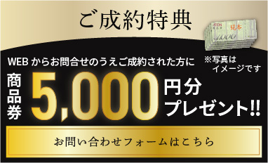 ご成約特典 | WEBお問い合わせフォームからお問い合わせいただき、ご成約の方に商品券5千円分をプレゼント!!